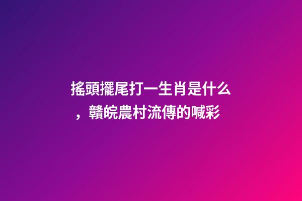 搖頭擺尾打一生肖是什么，贛皖農村流傳的喊彩-第1張-觀點-玄機派